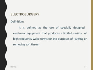 08/20/2024 111
ELECTROSURGERY
Definition:
It is defined as the use of specially designed
electronic equipment that produces a limited variety of
high frequency wave forms for the purposes of cutting or
removing soft tissue.
 