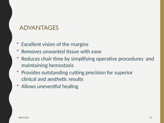 08/20/2024 122
ADVANTAGES
• Excellent vision of the margins
• Removes unwanted tissue with ease
• Reduces chair time by simplifying operative procedures and
maintaining hemostasis
• Provides outstanding cutting precision for superior
clinical and aesthetic results
• Allows uneventful healing
 
