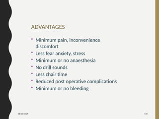 08/20/2024 128
ADVANTAGES
• Minimum pain, inconvenience
discomfort
• Less fear anxiety, stress
• Minimum or no anaesthesia
• No drill sounds
• Less chair time
• Reduced post operative complications
• Minimum or no bleeding
 