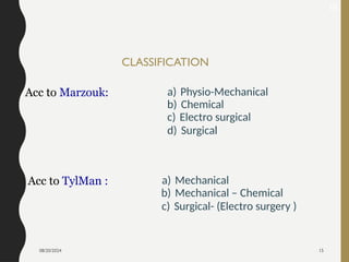 08/20/2024 15
CLASSIFICATION
Acc to Marzouk: a) Physio-Mechanical
b) Chemical
c) Electro surgical
d) Surgical
Acc to TylMan : a) Mechanical
b) Mechanical – Chemical
c) Surgical- (Electro surgery )
18
 