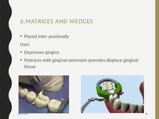 08/20/2024 30
6.MATRICES AND WEDGES
• Placed inter proximally
Uses
• Depresses gingiva
• Matrices with gingival extension provides displace gingival
tissue
 