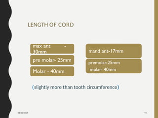 08/20/2024 44
LENGTH OF CORD
max ant -
30mm
pre molar- 25mm
Molar - 40mm
mand ant-17mm
premolar-25mm
molar- 40mm
(slightly more than tooth circumference)
 