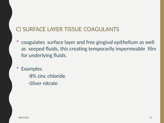 08/20/2024 53
C) SURFACE LAYER TISSUE COAGULANTS
• coagulates surface layer and free gingival epithelium as well
as seeped fluids, this creating temporarily impermeable film
for underlying fluids.
• Examples
-8% zinc chloride
-Silver nitrate
 