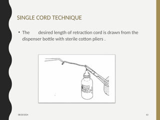 08/20/2024 63
SINGLE CORD TECHNIQUE
• The desired length of retraction cord is drawn from the
dispenser bottle with sterile cotton pliers .
 