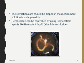 08/20/2024 65
• The retraction cord should be dipped in the medicament
solution in a dappen dish.
• Hemorrhage can be controlled by using Homeostatic
agents like Hemodent liquid (aluminium chloride)
 