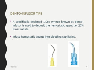 08/20/2024 80
• A specifically designed 1.0cc syringe known as dento-
infusor is used to deposit the hemostatic agent i.e. 20%
ferric sulfate.
• infuse hemostatic agents into bleeding capillaries.
DENTO-INFUSOR TIPS
 