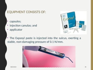 08/20/2024 84
EQUIPMENT CONSISTS OF:
• capsules;
• injection canulas; and
• applicator
• The Expasyl paste is injected into the sulcus, exerting a
stable, non-damaging pressure of 0.1 N/mm.
 