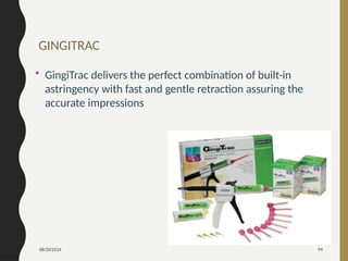 08/20/2024 94
GINGITRAC
• GingiTrac delivers the perfect combination of built-in
astringency with fast and gentle retraction assuring the
accurate impressions
 