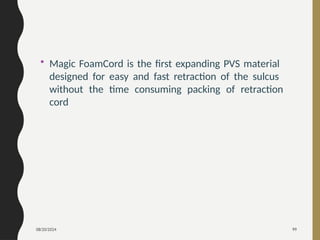 08/20/2024 99
• Magic FoamCord is the first expanding PVS material
designed for easy and fast retraction of the sulcus
without the time consuming packing of retraction
cord
 