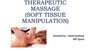 THERAPEUTIC
MASSAGE
(SOFT TISSUE
MANIPULATION)
Submitted by – Sakshi Upadhyay
MPT Sports
 