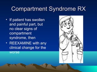 Compartment Syndrome RXCompartment Syndrome RX
• If patient has swollen
and painful part, but
no clear signs of
compartment
syndrome, then
• REEXAMINE with any
clinical change for the
worse
 