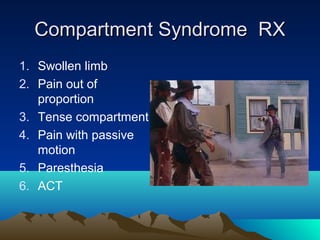Compartment Syndrome RXCompartment Syndrome RX
1. Swollen limb
2. Pain out of
proportion
3. Tense compartment
4. Pain with passive
motion
5. Paresthesia
6. ACT
 