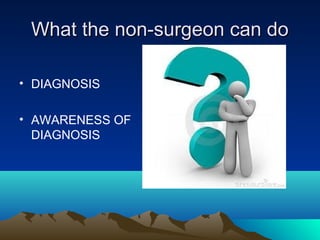 What the non-surgeon can doWhat the non-surgeon can do
• DIAGNOSIS
• AWARENESS OF
DIAGNOSIS
 