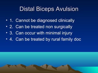 Distal Biceps AvulsionDistal Biceps Avulsion
• 1. Cannot be diagnosed clinically
• 2. Can be treated non surgically
• 3. Can occur with minimal injury
• 4. Can be treated by rural family doc
 