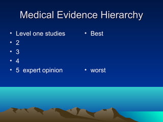 Medical Evidence HierarchyMedical Evidence Hierarchy
• Level one studies
• 2
• 3
• 4
• 5 expert opinion
• Best
• worst
 