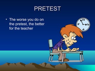 PRETESTPRETEST
• The worse you do on
the pretest, the better
for the teacher
 