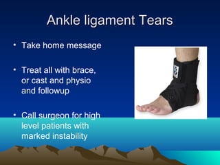 Ankle ligament TearsAnkle ligament Tears
• Take home message
• Treat all with brace,
or cast and physio
and followup
• Call surgeon for high
level patients with
marked instability
 