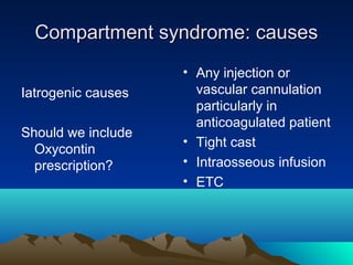 Compartment syndrome: causesCompartment syndrome: causes
Iatrogenic causes
Should we include
Oxycontin
prescription?
• Any injection or
vascular cannulation
particularly in
anticoagulated patient
• Tight cast
• Intraosseous infusion
• ETC
 