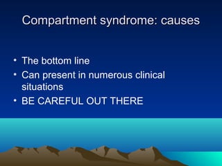 Compartment syndrome: causesCompartment syndrome: causes
• The bottom line
• Can present in numerous clinical
situations
• BE CAREFUL OUT THERE
 