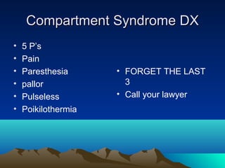 Compartment Syndrome DXCompartment Syndrome DX
• 5 P’s
• Pain
• Paresthesia
• pallor
• Pulseless
• Poikilothermia
• FORGET THE LAST
3
• Call your lawyer
 