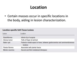 Location 
• Certain masses occur in specific locations in 
the body, aiding in lesion characterization. 
 