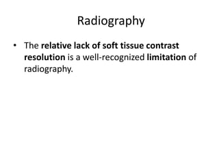 Radiography 
• The relative lack of soft tissue contrast 
resolution is a well-recognized limitation of 
radiography. 
 