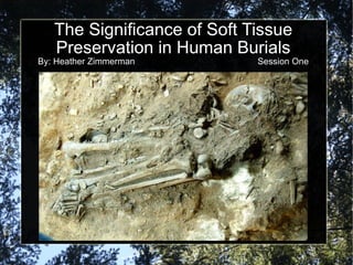 The Significance of Soft Tissue Preservation in Human Burials By: Heather Zimmerman  Session One 