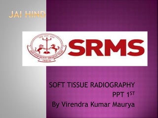 SOFT TISSUE RADIOGRAPHY
PPT 1ST
By Virendra Kumar Maurya
 