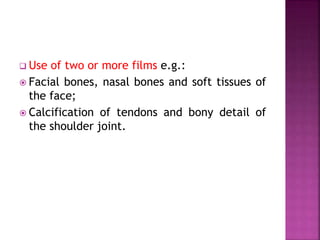  Use of two or more films e.g.:
 Facial bones, nasal bones and soft tissues of
the face;
 Calcification of tendons and bony detail of
the shoulder joint.
 