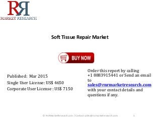 Soft Tissue Repair Market
Published: Mar 2015
Single User License: US$ 4650
Corporate User License : US$ 7150
Order this report by calling
+1 8883915441 or Send an email
to
sales@rnrmarketresearch.com
with your contact details and
questions if any.
1© RnRMarketResearch.com / Contact sales@rnrmarketresearch.com
 