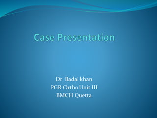 Dr Badal khan
PGR Ortho Unit III
BMCH Quetta
 