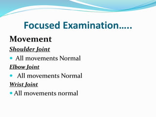 Focused Examination…..
Movement
Shoulder Joint
 All movements Normal
Elbow Joint
 All movements Normal
Wrist Joint
 All movements normal
 