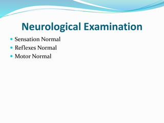 Neurological Examination
 Sensation Normal
 Reflexes Normal
 Motor Normal
 