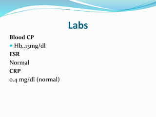 Labs
Blood CP
 Hb..13mg/dl
ESR
Normal
CRP
0.4 mg/dl (normal)
 