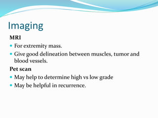 Imaging
MRI
 For extremity mass.
 Give good delineation between muscles, tumor and
blood vessels.
Pet scan
 May help to determine high vs low grade
 May be helpful in recurrence.
 