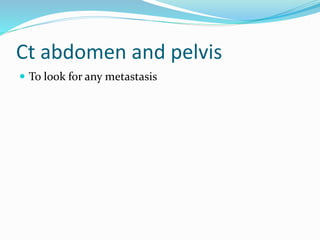 Ct abdomen and pelvis
 To look for any metastasis
 