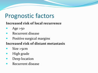 Prognostic factors
Increased risk of local recurrence
 Age >50
 Recurrent disease
 Positive surgical margins
Increased risk of distant metastasis
 Size >5cm
 High grade
 Deep location
 Recurrent disease
 