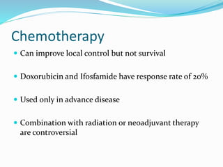 Chemotherapy
 Can improve local control but not survival
 Doxorubicin and Ifosfamide have response rate of 20%
 Used only in advance disease
 Combination with radiation or neoadjuvant therapy
are controversial
 