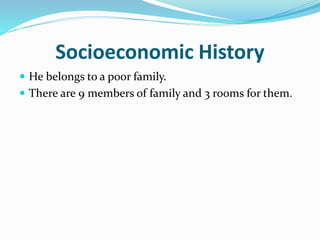 Socioeconomic History
 He belongs to a poor family.
 There are 9 members of family and 3 rooms for them.
 