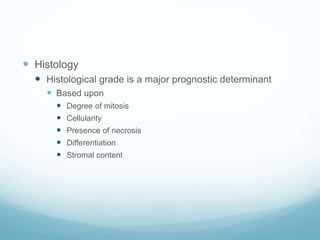  Histology
 Histological grade is a major prognostic determinant
 Based upon
 Degree of mitosis
 Cellularity
 Presence of necrosis
 Differentiation
 Stromal content
 