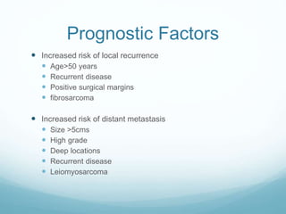Prognostic Factors
 Increased risk of local recurrence
 Age>50 years
 Recurrent disease
 Positive surgical margins
 fibrosarcoma
 Increased risk of distant metastasis
 Size >5cms
 High grade
 Deep locations
 Recurrent disease
 Leiomyosarcoma
 