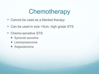 Chemotherapy
 Cannot be used as a blanket therapy
 Can be used in size >5cm, high grade STS
 Chemo-sensitive STS
 Synovial sarcoma
 Leiomyosarcoma
 Angiosarcoma
 