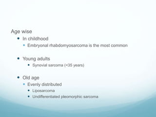 Age wise
 In childhood
 Embryonal rhabdomyosarcoma is the most common
 Young adults
 Synovial sarcoma (<35 years)
 Old age
 Evenly distributed
 Liposarcoma
 Undifferentiated pleomorphic sarcoma
 