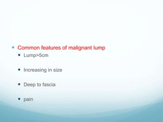  Common features of malignant lump
 Lump>5cm
 Increasing in size
 Deep to fascia
 pain
 