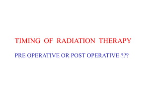 TIMING OF RADIATION THERAPY
PRE OPERATIVE OR POST OPERATIVE ???
 