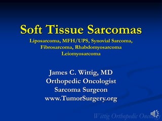 Soft Tissue Sarcomas
Liposarcoma, MFH/UPS, Synovial Sarcoma,
Fibrosarcoma, Rhabdomyosarcoma
Leiomyosarcoma
James C. Wittig, MD
Orthopedic Oncologist
Sarcoma Surgeon
www.TumorSurgery.org
 