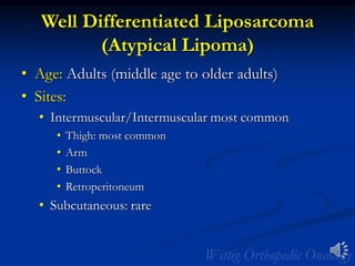 Well Differentiated Liposarcoma
(Atypical Lipoma)
• Age: Adults (middle age to older adults)
• Sites:
• Intermuscular/Intermuscular most common
• Thigh: most common
• Arm
• Buttock
• Retroperitoneum
• Subcutaneous: rare
 