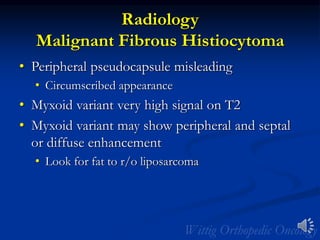Radiology
Malignant Fibrous Histiocytoma
• Peripheral pseudocapsule misleading
• Circumscribed appearance
• Myxoid variant very high signal on T2
• Myxoid variant may show peripheral and septal
or diffuse enhancement
• Look for fat to r/o liposarcoma
 