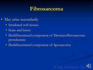 Fibrosarcoma
• May arise secondarily
• Irradiated soft tissues
• Scars and burns
• Dedifferentiated component of Dermatofibrosarcoma
protuberans
• Dedifferentiated component of liposarcoma
 