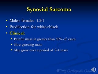 Synovial Sarcoma
• Males: females 1.2:1
• Predilection for white>black
• Clinical:
• Painful mass in greater than 50% of cases
• Slow growing mass
• May grow over a period of 2-4 years
 